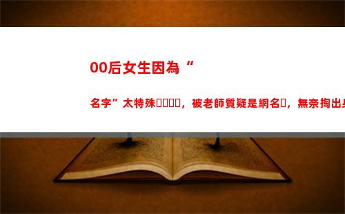 0后女生因為“名字”太特殊，被老師質疑是網名，無奈掏出身份證"